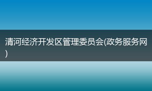 清河经济开发区管理委员会(政务服务网)
