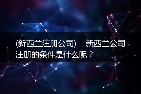 (新西兰注册公司)    新西兰公司注册的条件是什么呢？
