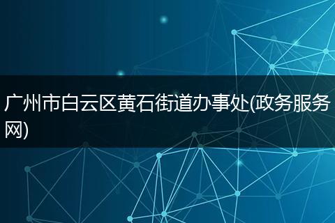 广州市白云区黄石街道办事处(政务服务网)