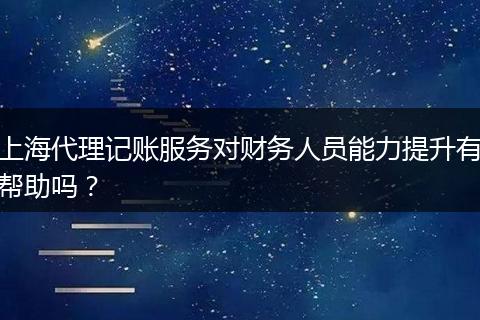 上海代理记账服务对财务人员能力提升有帮助吗？