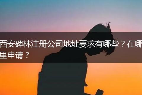 西安碑林注册公司地址要求有哪些？在哪里申请？
