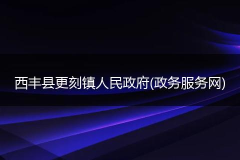 西丰县更刻镇人民政府(政务服务网)