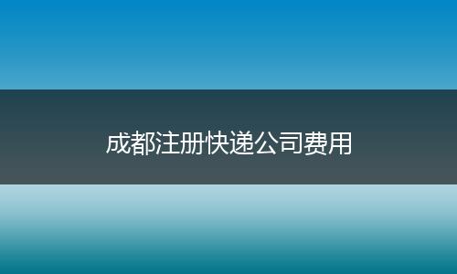 成都注册快递公司费用