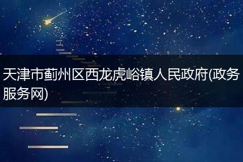 天津市蓟州区西龙虎峪镇人民政府(政务服务网)