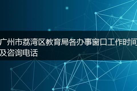 广州市荔湾区教育局各办事窗口工作时间及咨询电话