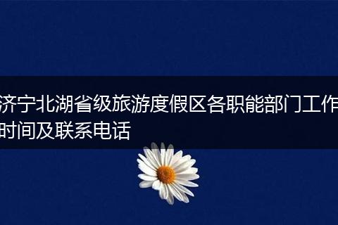 济宁北湖省级旅游度假区各职能部门工作时间及联系电话