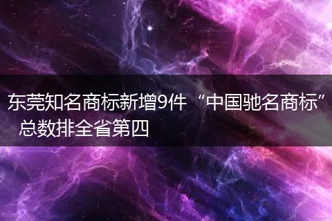 东莞知名商标新增9件“中国驰名商标”  总数排全省第四