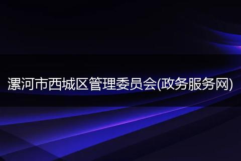 漯河市西城区管理委员会(政务服务网)