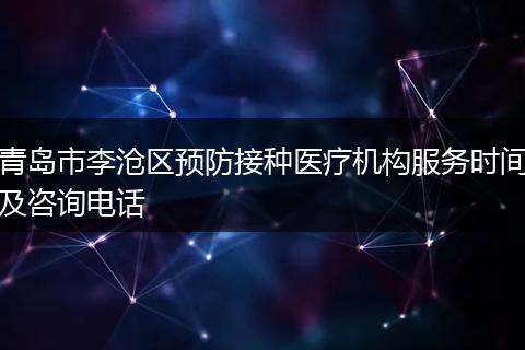 青岛市李沧区预防接种医疗机构服务时间及咨询电话