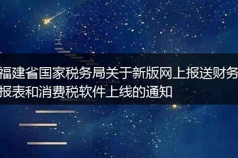 福建省国家税务局关于新版网上报送财务报表和消费税软件上线的通知