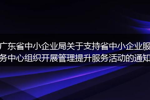 广东省中小企业局关于支持省中小企业服务中心组织开展管理提升服务活动的通知
