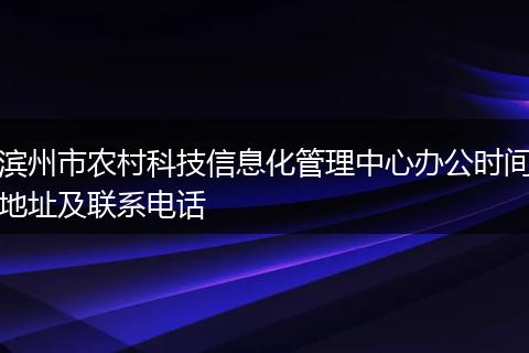 滨州市农村科技信息化管理中心办公时间地址及联系电话