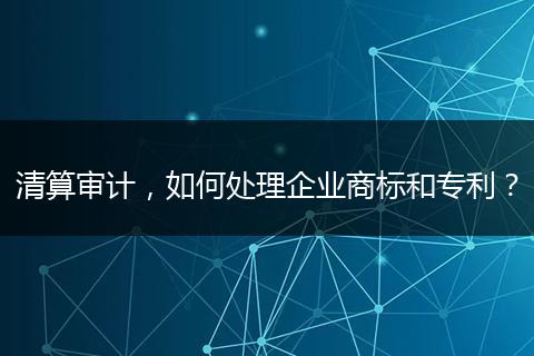 清算审计，如何处理企业商标和专利？