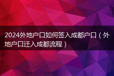 2024外地户口如何签入成都户口（外地户口迁入成都流程）