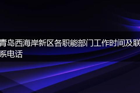 青岛西海岸新区各职能部门工作时间及联系电话