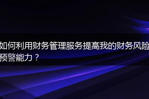 如何利用财务管理服务提高我的财务风险预警能力？