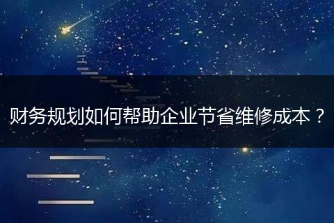 财务规划如何帮助企业节省维修成本？