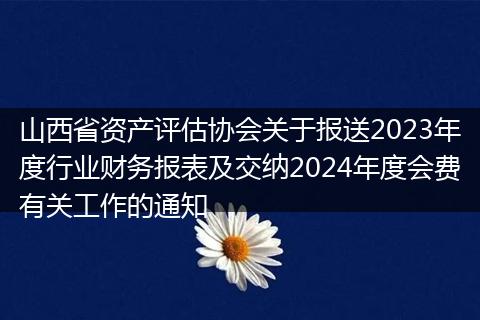 山西省资产评估协会关于报送2023年度行业财务报表及交纳2024年度会费有关工作的通知