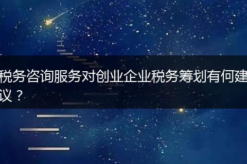 税务咨询服务对创业企业税务筹划有何建议？
