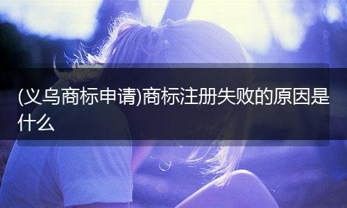 (义乌商标申请)商标注册失败的原因是什么