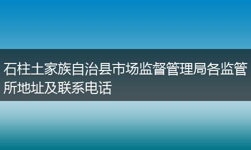 石柱土家族自治县市场监督管理局各监管所地址及联系电话