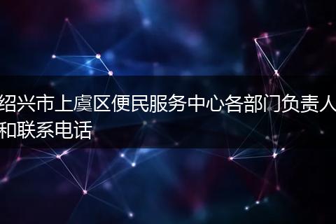 绍兴市上虞区便民服务中心各部门负责人和联系电话