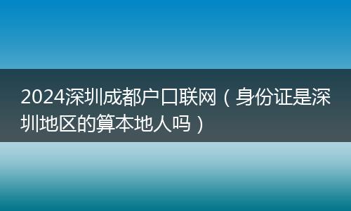 2024深圳成都户口联网(身份证是深圳地区的算本地人吗)