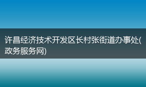 许昌经济技术开发区长村张街道办事处(政务服务网)