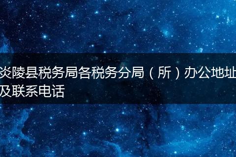 炎陵县税务局各税务分局(所)办公地址及联系电话