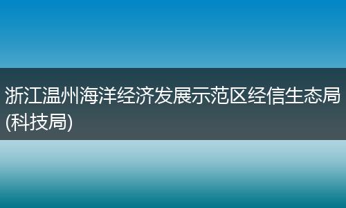 浙江温州海洋经济发展示范区经信生态局(科技局)