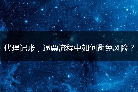 代理记账，退票流程中如何避免风险？