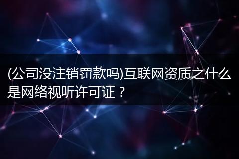 (公司没注销罚款吗)互联网资质之什么是网络视听许可证？