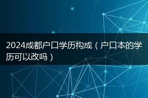 2024成都户口学历构成（户口本的学历可以改吗）