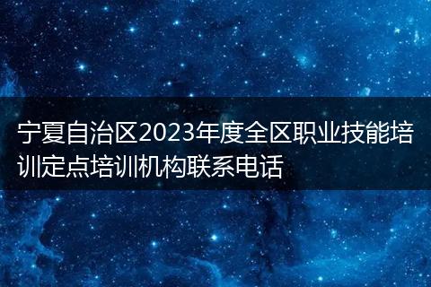 宁夏自治区2023年度全区职业技能培训定点培训机构联系电话
