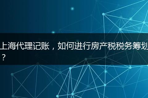 上海代理记账，如何进行房产税税务筹划？