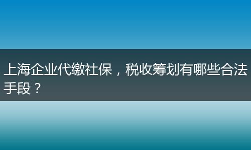 上海企业代缴社保，税收筹划有哪些合法手段？