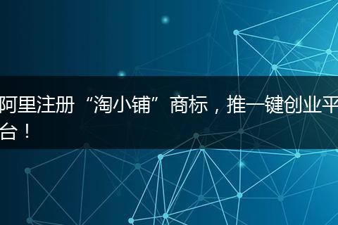 阿里注册“淘小铺”商标，推一键创业平台！