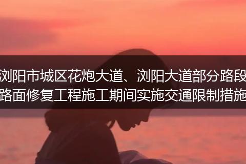 浏阳市城区花炮大道、浏阳大道部分路段路面修复工程施工期间实施交通限制措施