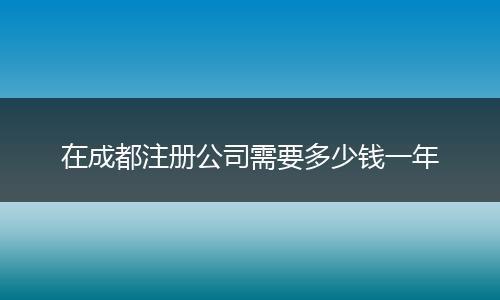 在成都注册公司需要多少钱一年