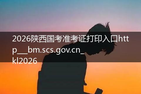 2026陕西国考准考证打印入口http___bm.scs.gov.cn_kl2026