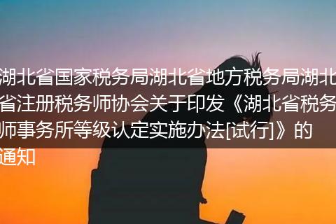 湖北省国家税务局湖北省地方税务局湖北省注册税务师协会关于印发《湖北省税务师事务所等级认定实施办法[试行]》的通知