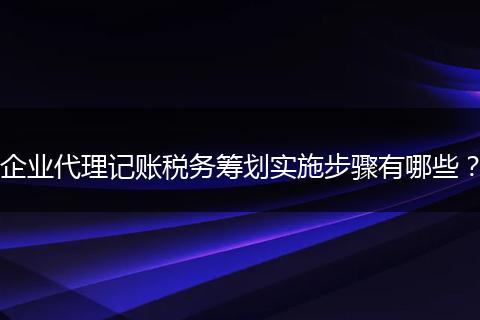 企业代理记账税务筹划实施步骤有哪些？
