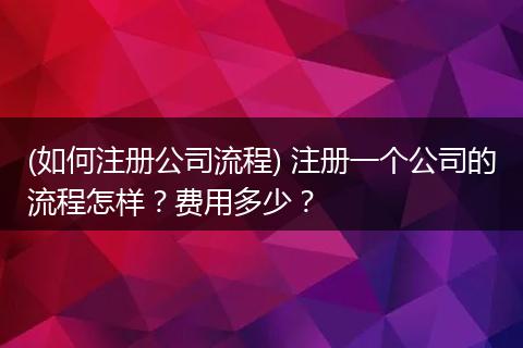 (如何注册公司流程) 注册一个公司的流程怎样?费用多少?