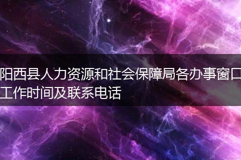 阳西县人力资源和社会保障局各办事窗口工作时间及联系电话