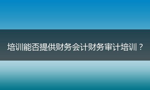 培训能否提供财务会计财务审计培训？