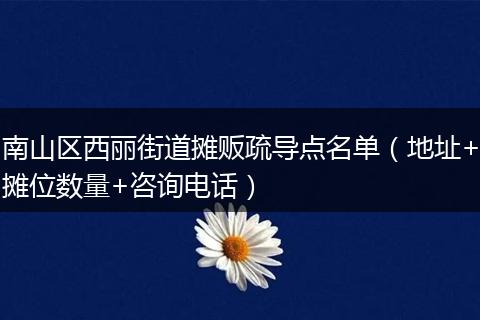 南山区西丽街道摊贩疏导点名单（地址+摊位数量+咨询电话）
