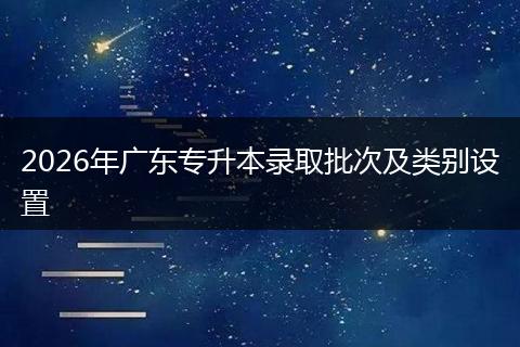 2026年广东专升本录取批次及类别设置