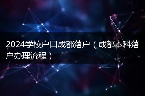 2024学校户口成都落户（成都本科落户办理流程）