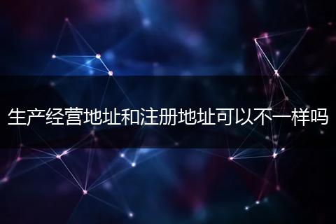 生产经营地址和注册地址可以不一样吗