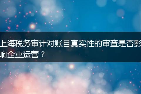 上海税务审计对账目真实性的审查是否影响企业运营？